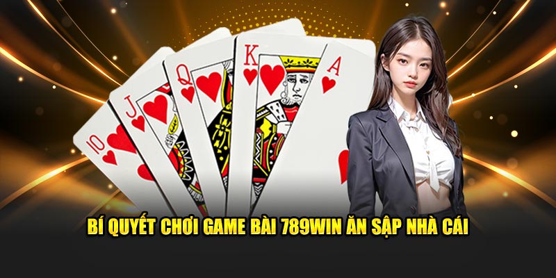 Bí quyết chơi game bài 789Win ăn sập nhà cái