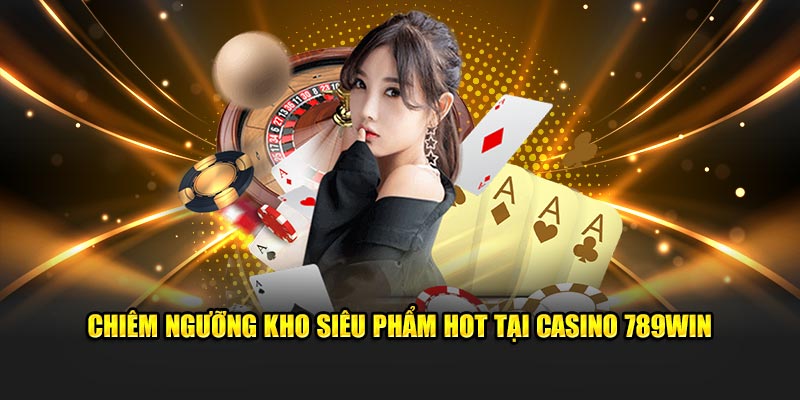 Chiêm ngưỡng kho siêu phẩm hot tại casino 789Win