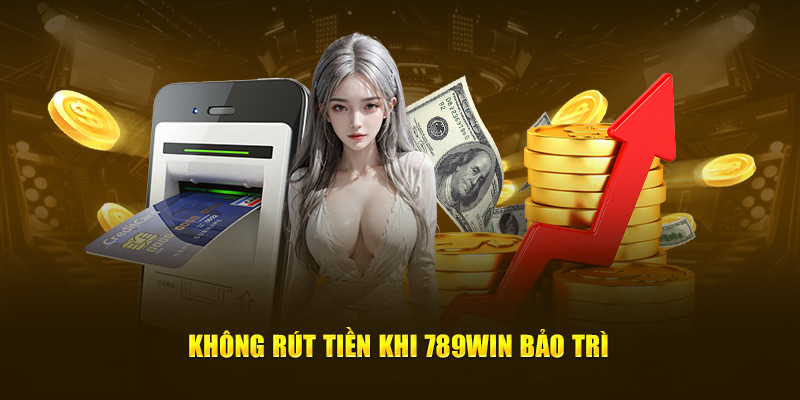 Không rút tiền khi 789Win bảo trì