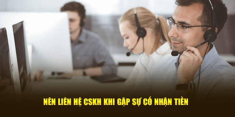 Nên liên hệ CSKH khi gặp sự cố nhận tiền