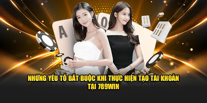 Những yếu tố bắt buộc khi thực hiện tạo tài khoản tại 789WIN