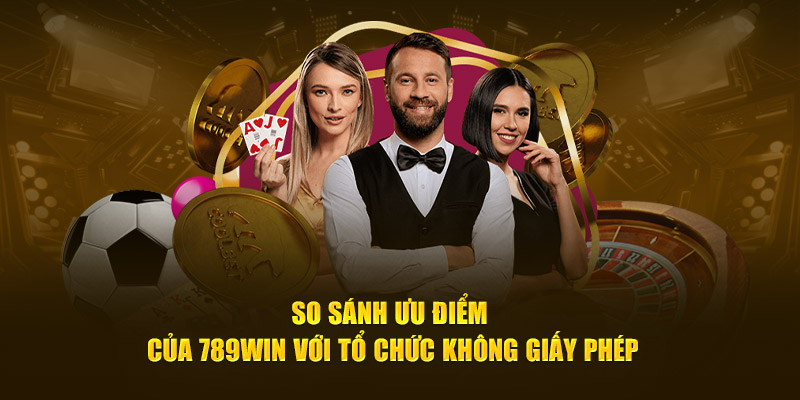 So sánh ưu điểm của 789WIN với tổ chức không giấy phép