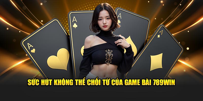 Sức lôi cuốn không thể kháng cự của game bài 789Win